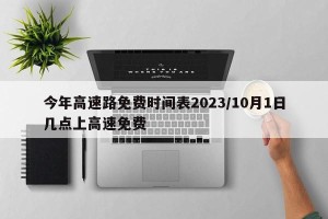今年高速路免费时间表2023/10月1日几点上高速免费