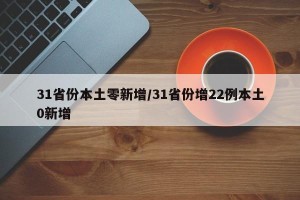 31省份本土零新增/31省份增22例本土0新增