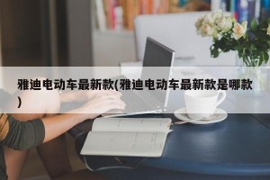 雅迪电动车最新款(雅迪电动车最新款是哪款)