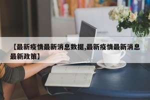 【最新疫情最新消息数据,最新疫情最新消息最新政策】