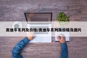 奥迪车系列及价格/奥迪车系列及价格及图片
