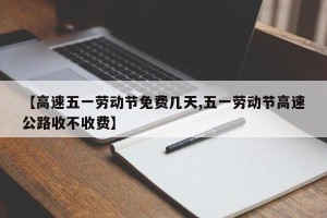 【高速五一劳动节免费几天,五一劳动节高速公路收不收费】