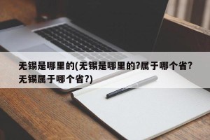 无锡是哪里的(无锡是哪里的?属于哪个省?无锡属于哪个省?)