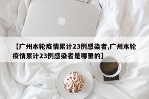 【广州本轮疫情累计23例感染者,广州本轮疫情累计23例感染者是哪里的】