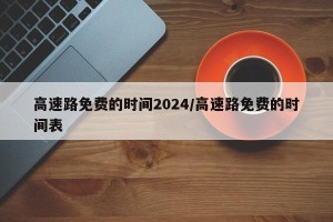 高速路免费的时间2024/高速路免费的时间表