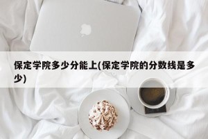 保定学院多少分能上(保定学院的分数线是多少)