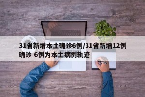 31省新增本土确诊6例/31省新增12例确诊 6例为本土病例轨迹