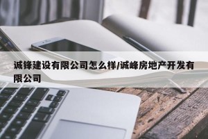 诚锋建设有限公司怎么样/诚峰房地产开发有限公司