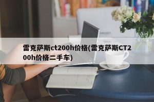 雷克萨斯ct200h价格(雷克萨斯CT200h价格二手车)