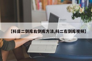 【科目二倒库右倒库方法,科二右倒库视频】
