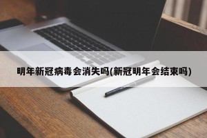 明年新冠病毒会消失吗(新冠明年会结束吗)