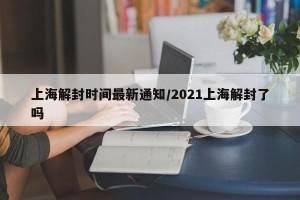 上海解封时间最新通知/2021上海解封了吗