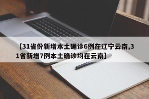 【31省份新增本土确诊6例在辽宁云南,31省新增7例本土确诊均在云南】