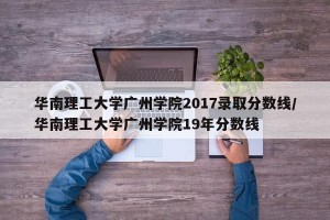 华南理工大学广州学院2017录取分数线/华南理工大学广州学院19年分数线
