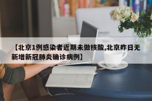 【北京1例感染者近期未做核酸,北京昨日无新增新冠肺炎确诊病例】