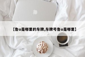 【鲁u是哪里的车牌,车牌号鲁u是哪里】