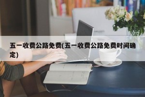 五一收费公路免费(五一收费公路免费时间确定)