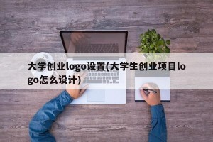 大学创业logo设置(大学生创业项目logo怎么设计)