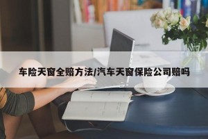 车险天窗全赔方法/汽车天窗保险公司赔吗