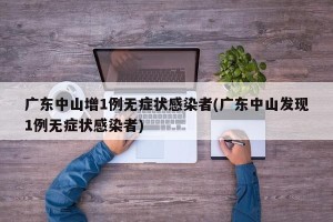 广东中山增1例无症状感染者(广东中山发现1例无症状感染者)