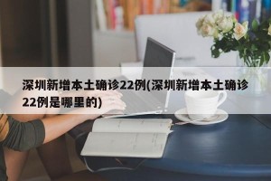 深圳新增本土确诊22例(深圳新增本土确诊22例是哪里的)