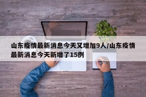 山东疫情最新消息今天又增加9人/山东疫情最新消息今天新增了15例