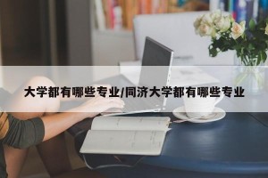 大学都有哪些专业/同济大学都有哪些专业