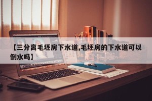 【三分离毛坯房下水道,毛坯房的下水道可以倒水吗】