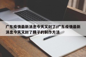 广东疫情最新消息今天又封了/广东疫情最新消息今天又封了胰子的制作方法