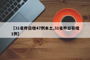 【31省昨日增47例本土,31省昨日新增1例】