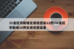 31省区市新增无症状感染12例/31省区市新增16例无症状感染者