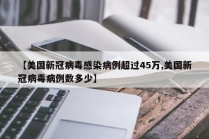【美国新冠病毒感染病例超过45万,美国新冠病毒病例数多少】