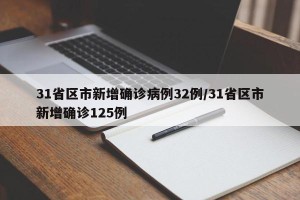 31省区市新增确诊病例32例/31省区市新增确诊125例