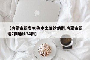 【内蒙古新增40例本土确诊病例,内蒙古新增7例确诊34例】
