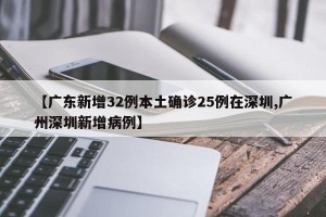 【广东新增32例本土确诊25例在深圳,广州深圳新增病例】