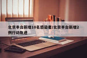 北京丰台新增10名感染者/北京丰台新增2例行动轨迹