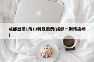 成都出现1传13特殊案例(成都一例传染病)