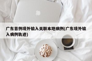 广东首例境外输入关联本地病例(广东境外输入病例轨迹)