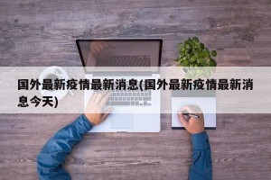 国外最新疫情最新消息(国外最新疫情最新消息今天)