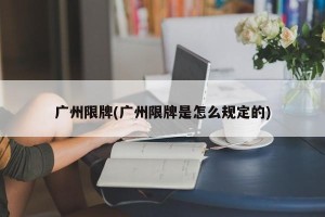 广州限牌(广州限牌是怎么规定的)