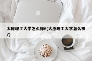 太原理工大学怎么样6(太原理工大学怎么样?)