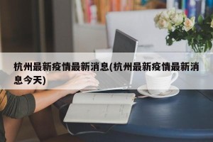 杭州最新疫情最新消息(杭州最新疫情最新消息今天)