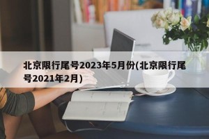 北京限行尾号2023年5月份(北京限行尾号2021年2月)