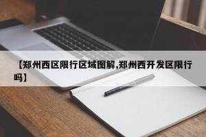 【郑州西区限行区域图解,郑州西开发区限行吗】