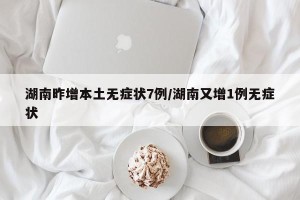 湖南昨增本土无症状7例/湖南又增1例无症状