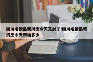 四川疫情最新消息今天又封了/四川疫情最新消息今天新增多少