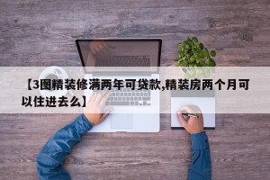 【3图精装修满两年可贷款,精装房两个月可以住进去么】