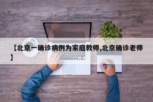 【北京一确诊病例为家庭教师,北京确诊老师】