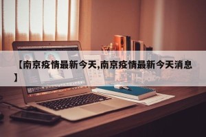 【南京疫情最新今天,南京疫情最新今天消息】