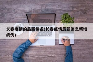 长春疫情的最新情况(长春疫情最新消息新增病例)